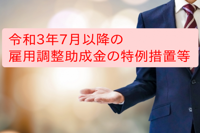 令和3年7月以降の雇用調整助成金の特例措置等　同年5月・6月の助成内容を継続する予定（厚労省）